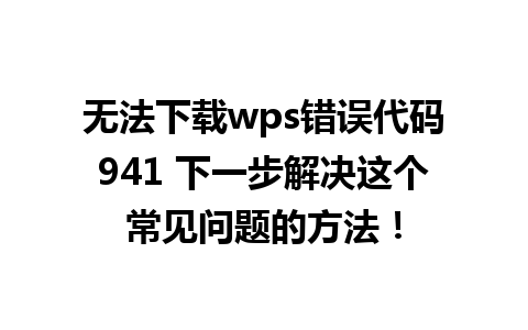 无法下载wps错误代码941 下一步解决这个常见问题的方法！