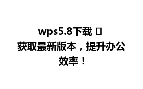 wps5.8下载 ✨ 获取最新版本，提升办公效率！