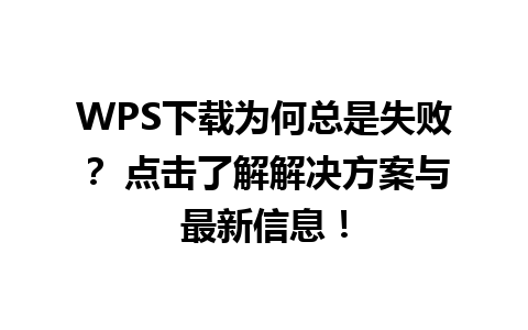 WPS下载为何总是失败？ 点击了解解决方案与最新信息！