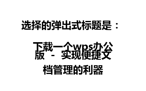 选择的弹出式标题是：  
下载一个wps办公版  -  实现便捷文档管理的利器