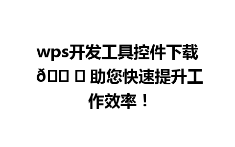 wps开发工具控件下载 🛠️ 助您快速提升工作效率！