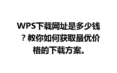 WPS下载网址是多少钱 ？教你如何获取最优价格的下载方案。