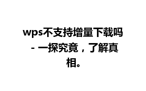 wps不支持增量下载吗 - 一探究竟，了解真相。