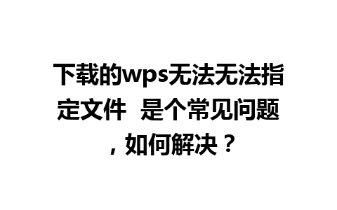 下载的wps无法无法指定文件  是个常见问题，如何解决？