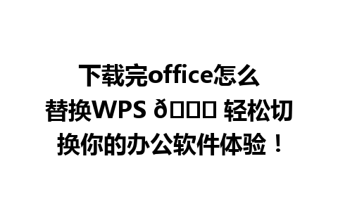 下载完office怎么替换WPS 🔍 轻松切换你的办公软件体验！