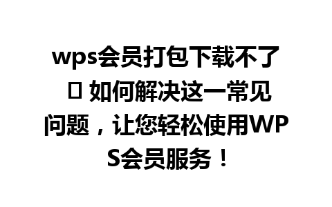 wps会员打包下载不了 ✨ 如何解决这一常见问题，让您轻松使用WPS会员服务！