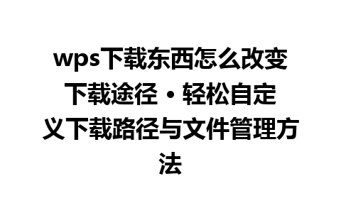 wps下载东西怎么改变下载途径 • 轻松自定义下载路径与文件管理方法