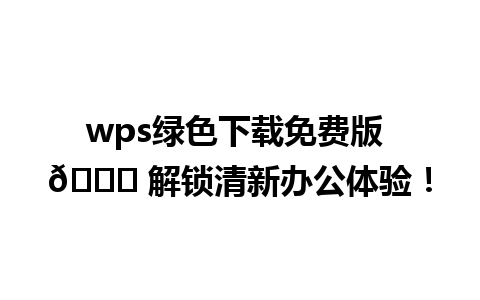  wps绿色下载免费版 🆓 解锁清新办公体验！