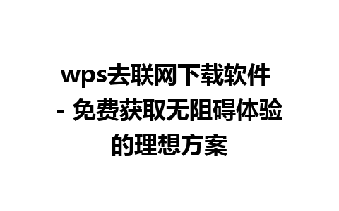  wps去联网下载软件 - 免费获取无阻碍体验的理想方案