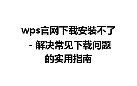 wps官网下载安装不了 - 解决常见下载问题的实用指南