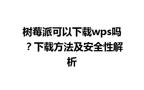 树莓派可以下载wps吗 ？下载方法及安全性解析