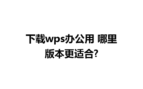 下载wps办公用 哪里版本更适合?