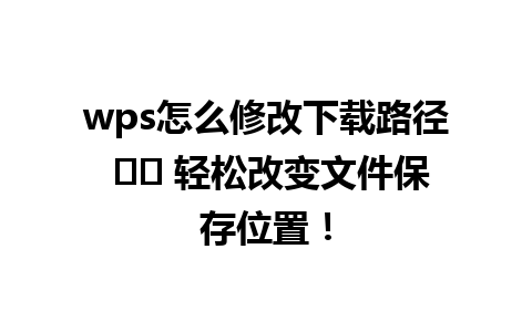  wps怎么修改下载路径 ⚡️ 轻松改变文件保存位置！