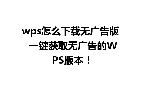 wps怎么下载无广告版  一键获取无广告的WPS版本！