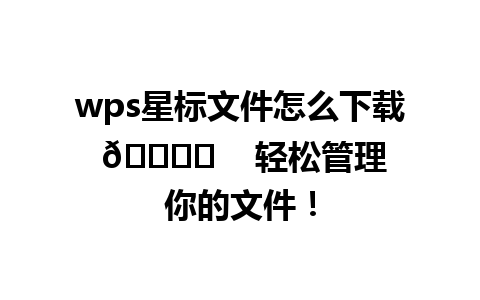 wps星标文件怎么下载 🗂️    轻松管理你的文件！