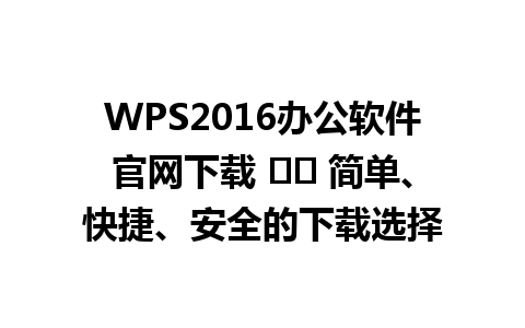  WPS2016办公软件官网下载 ⚙️ 简单、快捷、安全的下载选择