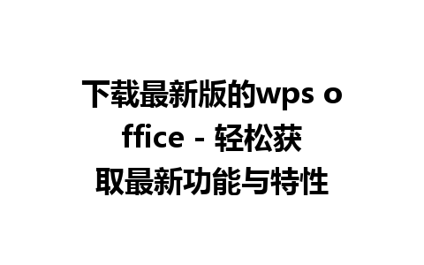 下载最新版的wps office - 轻松获取最新功能与特性