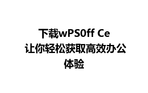 下载wPS0ff Ce 让你轻松获取高效办公体验