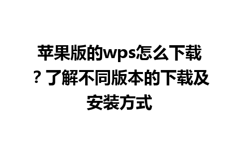 苹果版的wps怎么下载？了解不同版本的下载及安装方式