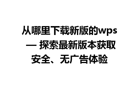 从哪里下载新版的wps — 探索最新版本获取安全、无广告体验