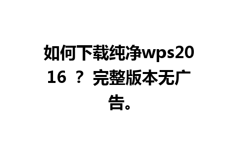 如何下载纯净wps2016 ？ 完整版本无广告。