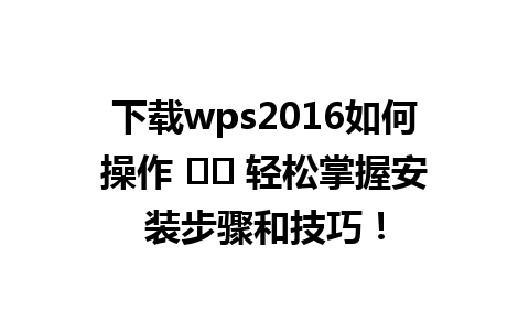 下载wps2016如何操作 ⭐️ 轻松掌握安装步骤和技巧！