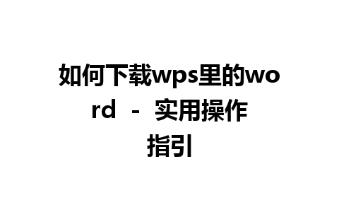 如何下载wps里的word  -  实用操作指引