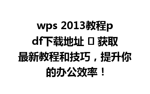  wps 2013教程pdf下载地址 ✨ 获取最新教程和技巧，提升你的办公效率！