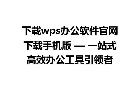 下载wps办公软件官网下载手机版 — 一站式高效办公工具引领者