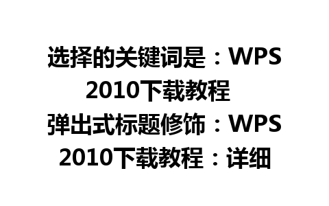 选择的关键词是：WPS2010下载教程  
弹出式标题修饰：WPS2010下载教程：详细指南与实用技巧