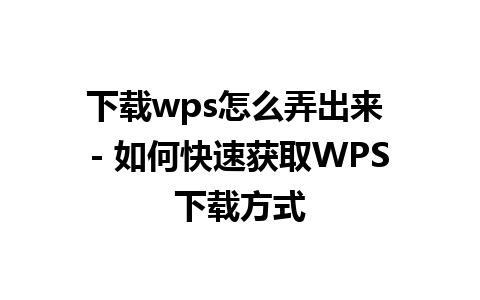 下载wps怎么弄出来 - 如何快速获取WPS下载方式