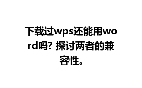 下载过wps还能用word吗? 探讨两者的兼容性。