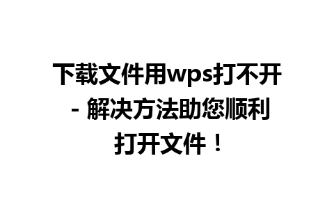 下载文件用wps打不开 - 解决方法助您顺利打开文件！