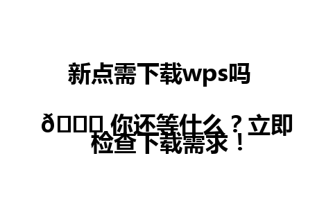 新点需下载wps吗  
🌟 你还等什么？立即检查下载需求！  

