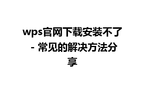 wps官网下载安装不了 - 常见的解决方法分享