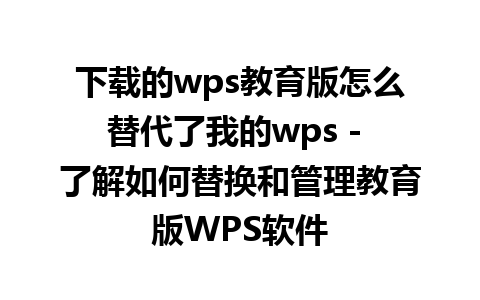 下载的wps教育版怎么替代了我的wps - 了解如何替换和管理教育版WPS软件