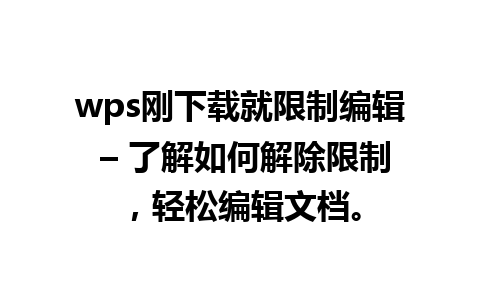 wps刚下载就限制编辑 – 了解如何解除限制，轻松编辑文档。