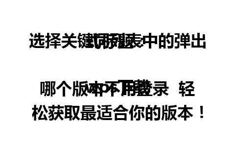  选择关键词列表中的弹出式标题：

wps下载哪个版本不用登录  轻松获取最适合你的版本！