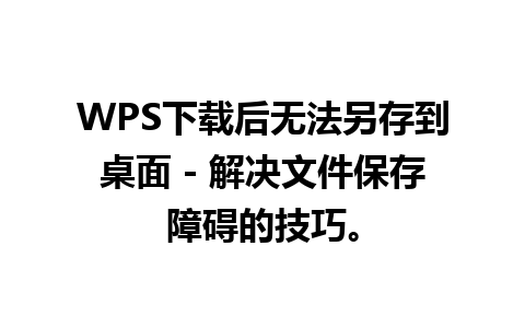 WPS下载后无法另存到桌面 - 解决文件保存障碍的技巧。