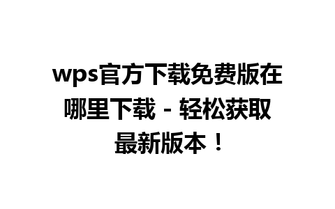 wps官方下载免费版在哪里下载 - 轻松获取最新版本！