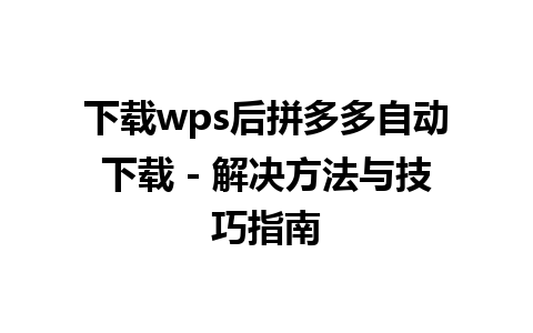 下载wps后拼多多自动下载 - 解决方法与技巧指南