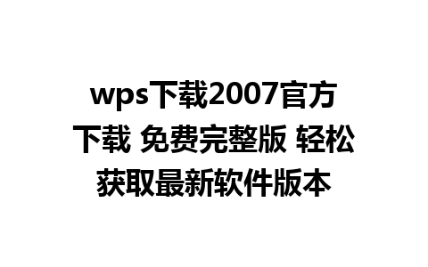 wps下载2007官方下载 免费完整版 轻松获取最新软件版本