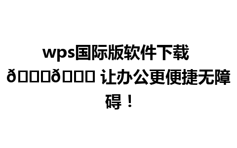  wps国际版软件下载 🌍🚀 让办公更便捷无障碍！