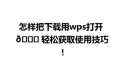 怎样把下载用wps打开 😊 轻松获取使用技巧！