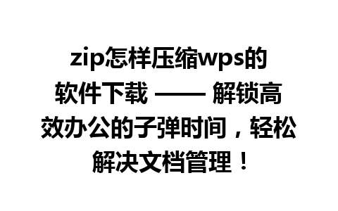 zip怎样压缩wps的软件下载 —— 解锁高效办公的子弹时间，轻松解决文档管理！