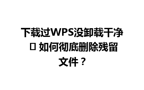 下载过WPS没卸载干净 ✨ 如何彻底删除残留文件？