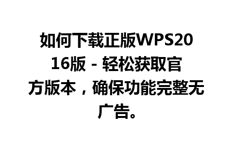 如何下载正版WPS2016版 - 轻松获取官方版本，确保功能完整无广告。