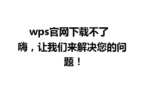 wps官网下载不了  嗨，让我们来解决您的问题！