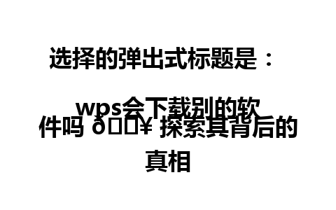 选择的弹出式标题是：  
wps会下载别的软件吗 📥 探索其背后的真相