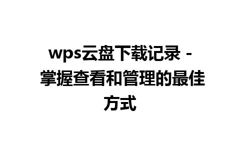 wps云盘下载记录 - 掌握查看和管理的最佳方式